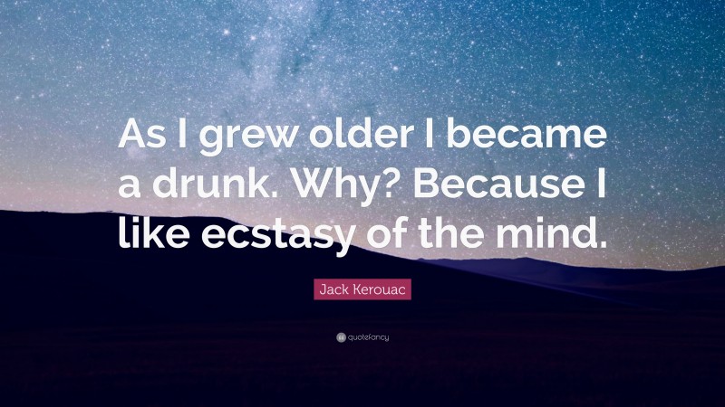 Jack Kerouac Quote: “As I grew older I became a drunk. Why? Because I like ecstasy of the mind.”