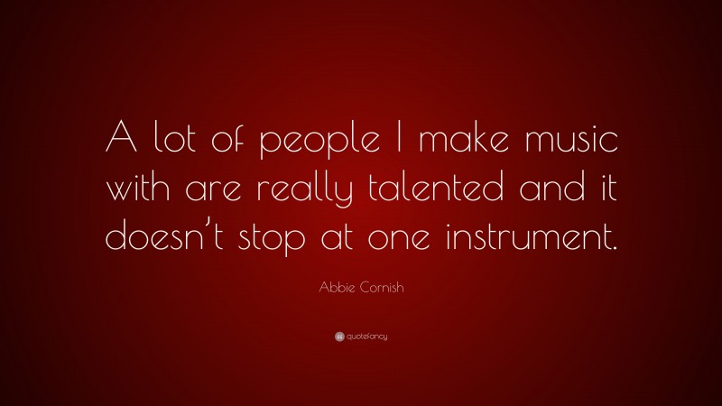 Abbie Cornish Quote: “A lot of people I make music with are really talented and it doesn’t stop at one instrument.”