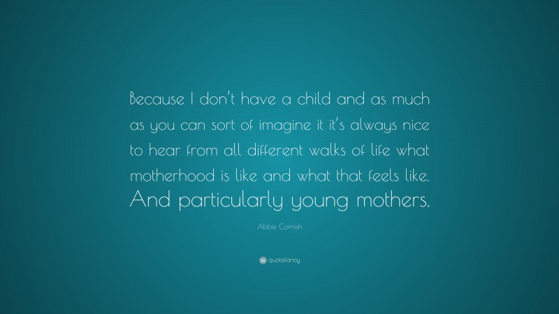 Abbie Cornish Quote: “Because I don’t have a child and as much as you can sort of imagine it it’s always nice to hear from all different walks of life what motherhood is like and what that feels like. And particularly young mothers.”