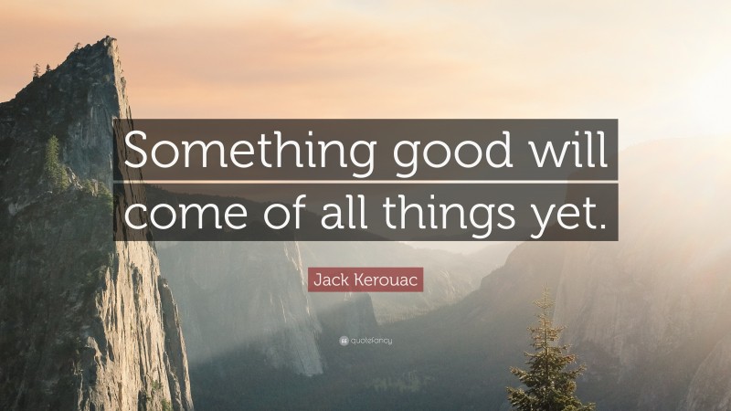 Jack Kerouac Quote: “Something good will come of all things yet.”