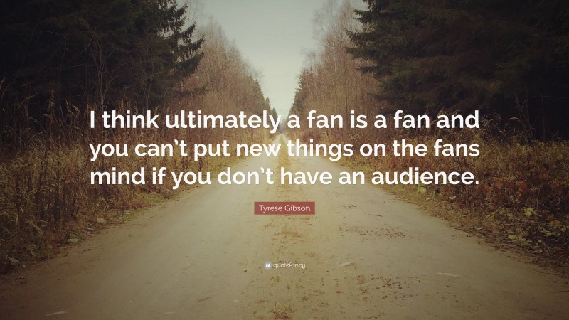 Tyrese Gibson Quote: “I think ultimately a fan is a fan and you can’t put new things on the fans mind if you don’t have an audience.”