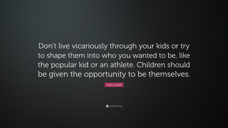 Joan Cusack Quote: “Don’t live vicariously through your kids or try to shape them into who you wanted to be, like the popular kid or an athlete. Children should be given the opportunity to be themselves.”