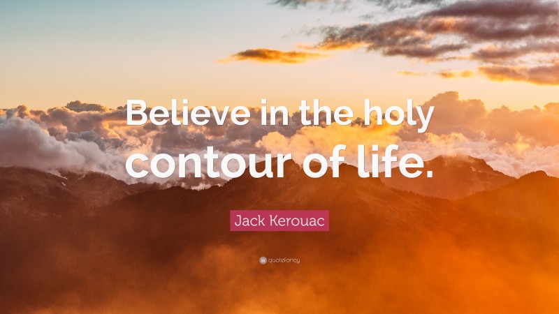 Jack Kerouac Quote: “Believe in the holy contour of life.”