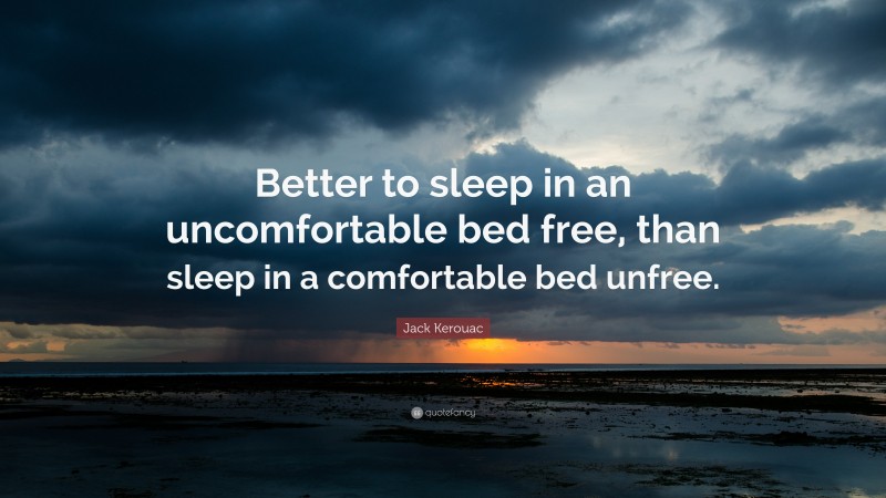 Jack Kerouac Quote: “Better to sleep in an uncomfortable bed free, than sleep in a comfortable bed unfree.”