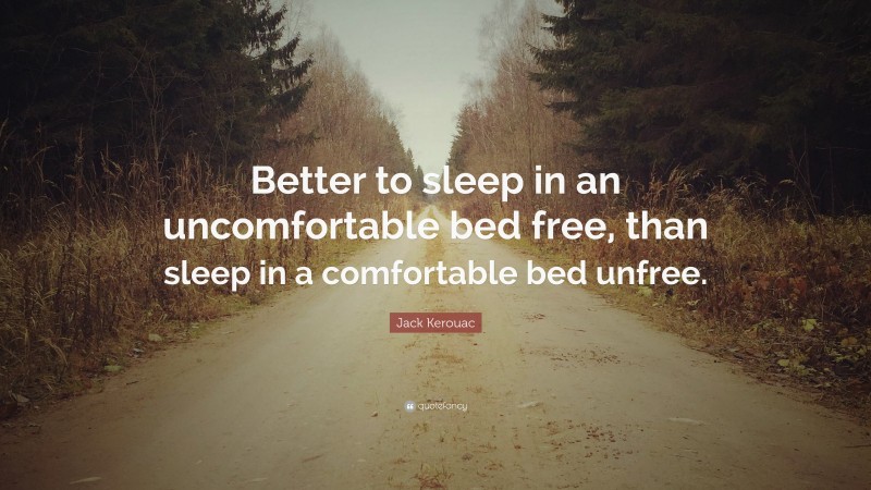 Jack Kerouac Quote: “Better to sleep in an uncomfortable bed free, than sleep in a comfortable bed unfree.”