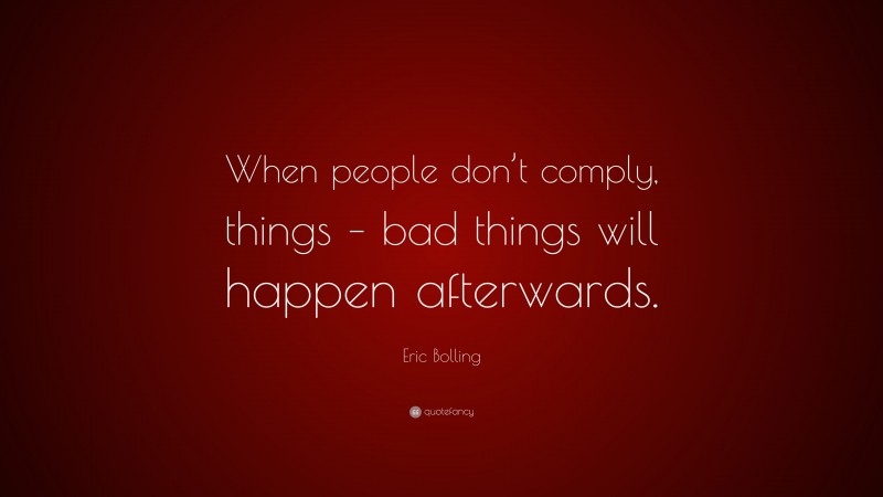 Eric Bolling Quote: “When people don’t comply, things – bad things will happen afterwards.”