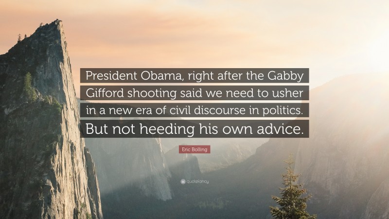 Eric Bolling Quote: “President Obama, right after the Gabby Gifford shooting said we need to usher in a new era of civil discourse in politics. But not heeding his own advice.”