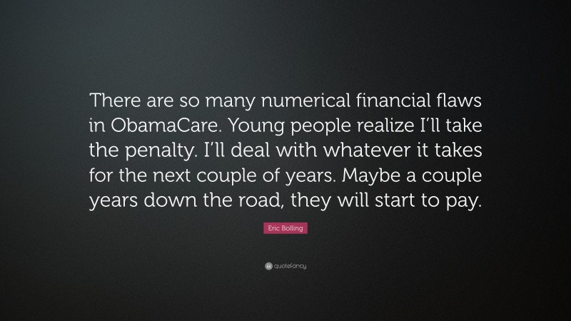 Eric Bolling Quote: “There are so many numerical financial flaws in ObamaCare. Young people realize I’ll take the penalty. I’ll deal with whatever it takes for the next couple of years. Maybe a couple years down the road, they will start to pay.”