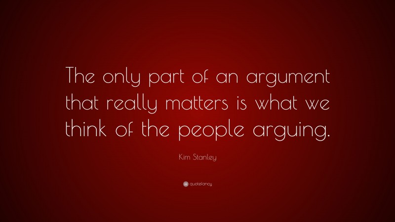 Kim Stanley Quote: “The only part of an argument that really matters is what we think of the people arguing.”