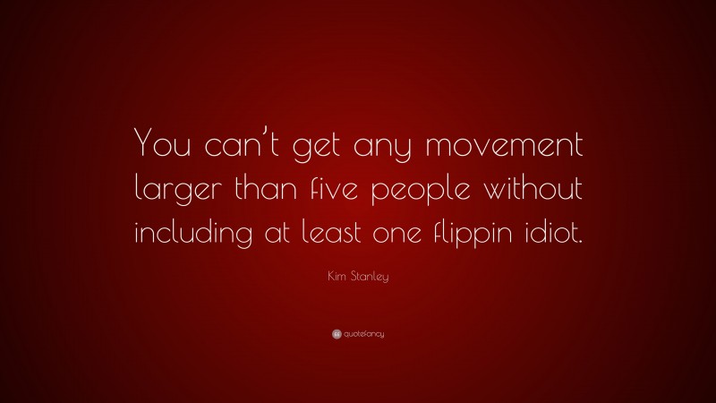 Kim Stanley Quote: “You can’t get any movement larger than five people without including at least one flippin idiot.”