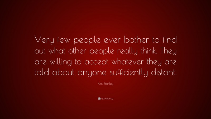Kim Stanley Quote: “Very few people ever bother to find out what other people really think. They are willing to accept whatever they are told about anyone sufficiently distant.”