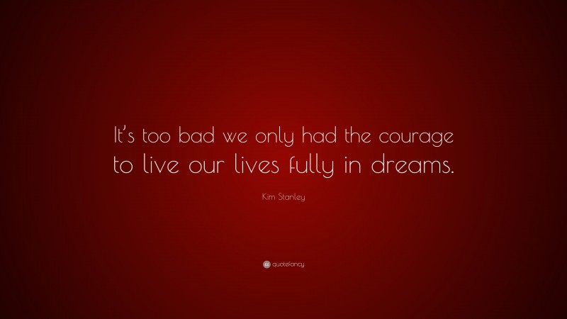 Kim Stanley Quote: “It’s too bad we only had the courage to live our lives fully in dreams.”