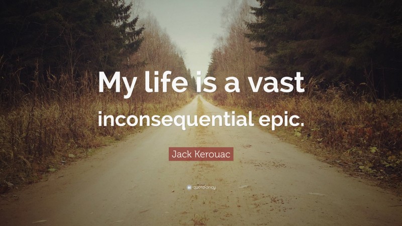 Jack Kerouac Quote: “My life is a vast inconsequential epic.”