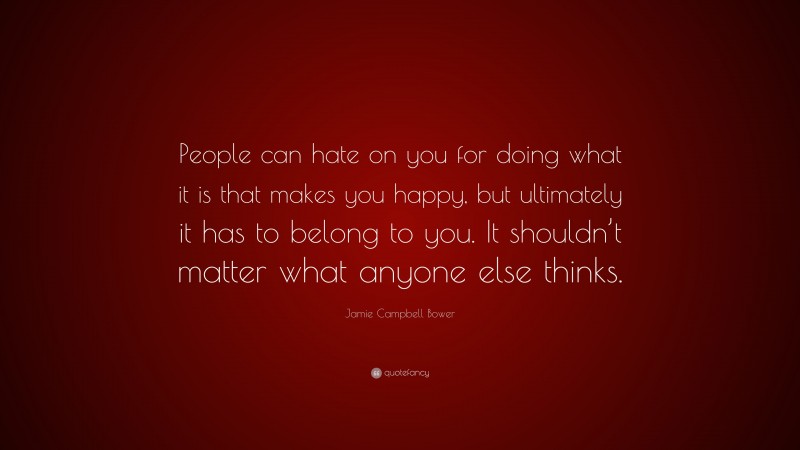 Jamie Campbell Bower Quote: “People can hate on you for doing what it is that makes you happy, but ultimately it has to belong to you. It shouldn’t matter what anyone else thinks.”