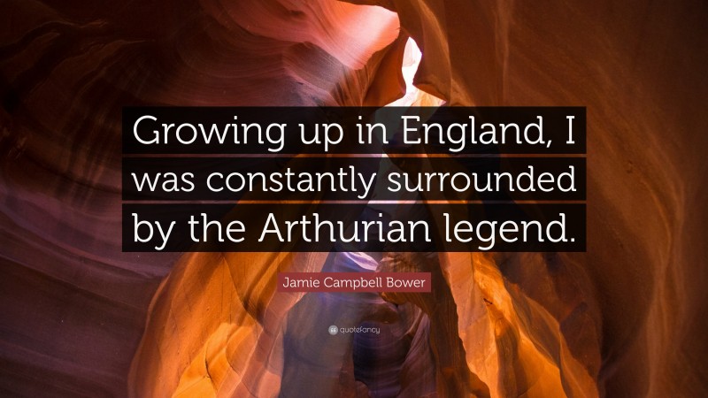 Jamie Campbell Bower Quote: “Growing up in England, I was constantly surrounded by the Arthurian legend.”
