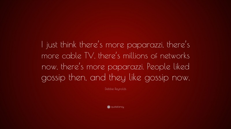 Debbie Reynolds Quote: “I just think there’s more paparazzi, there’s more cable TV, there’s millions of networks now, there’s more paparazzi. People liked gossip then, and they like gossip now.”