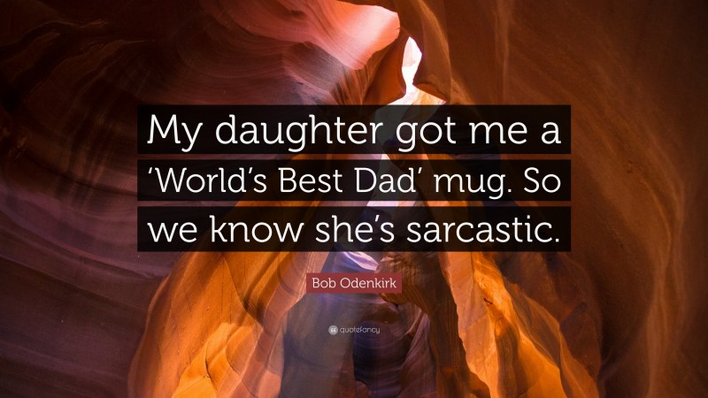 Bob Odenkirk Quote: “My daughter got me a ‘World’s Best Dad’ mug. So we know she’s sarcastic.”