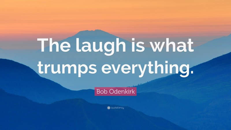 Bob Odenkirk Quote: “The laugh is what trumps everything.”