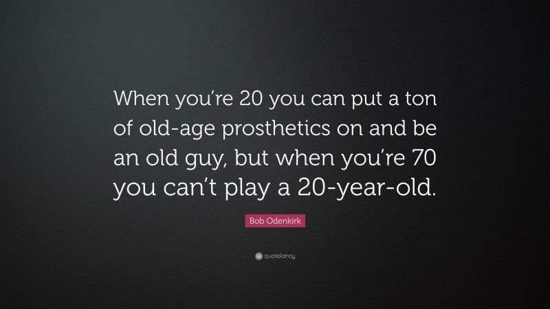 Bob Odenkirk Quote: “When you’re 20 you can put a ton of old-age prosthetics on and be an old guy, but when you’re 70 you can’t play a 20-year-old.”