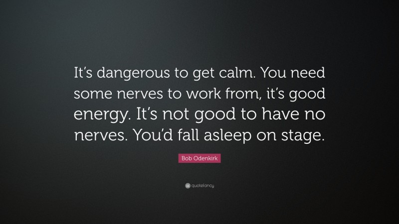 Bob Odenkirk Quote: “It’s dangerous to get calm. You need some nerves to work from, it’s good energy. It’s not good to have no nerves. You’d fall asleep on stage.”