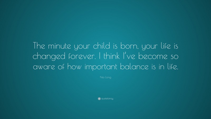 Nia Long Quote: “The minute your child is born, your life is changed forever. I think I’ve become so aware of how important balance is in life.”