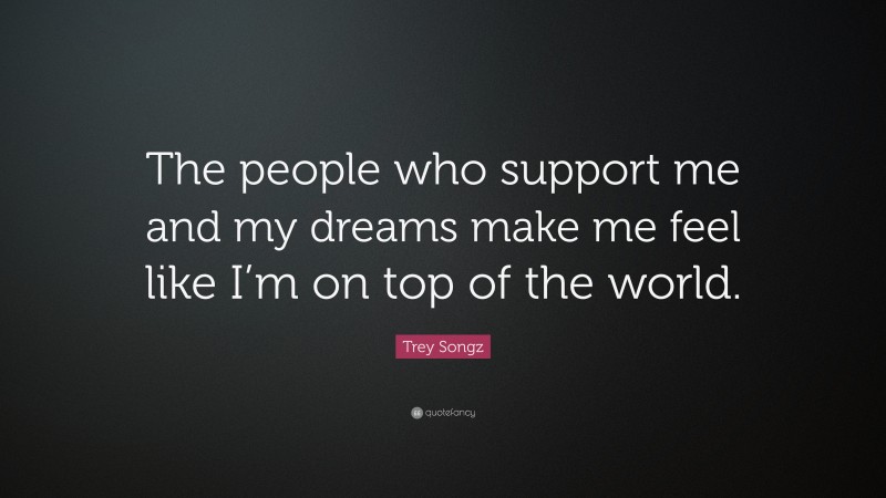 Trey Songz Quote: “The people who support me and my dreams make me feel like I’m on top of the world.”