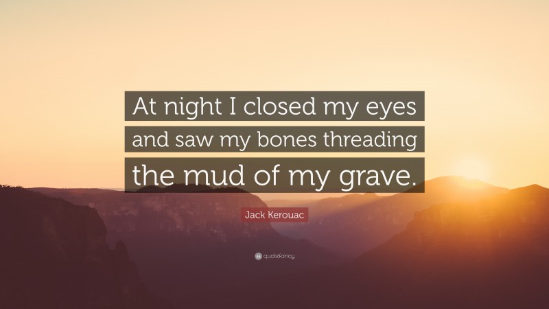Jack Kerouac Quote: “At night I closed my eyes and saw my bones threading the mud of my grave.”