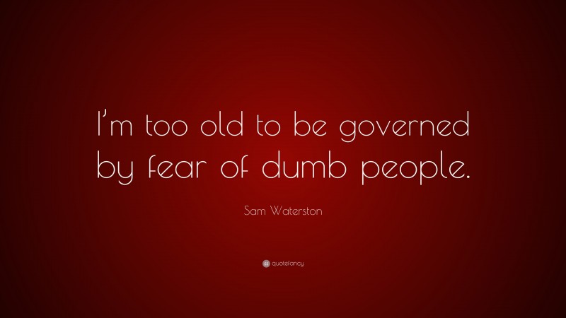 Sam Waterston Quote: “I’m too old to be governed by fear of dumb people.”