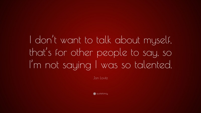 Jon Lovitz Quote: “I don’t want to talk about myself, that’s for other people to say, so I’m not saying I was so talented.”