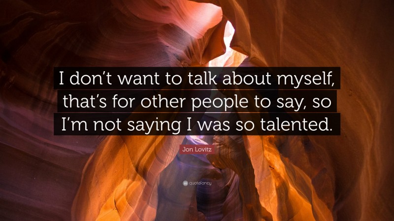 Jon Lovitz Quote: “I don’t want to talk about myself, that’s for other people to say, so I’m not saying I was so talented.”