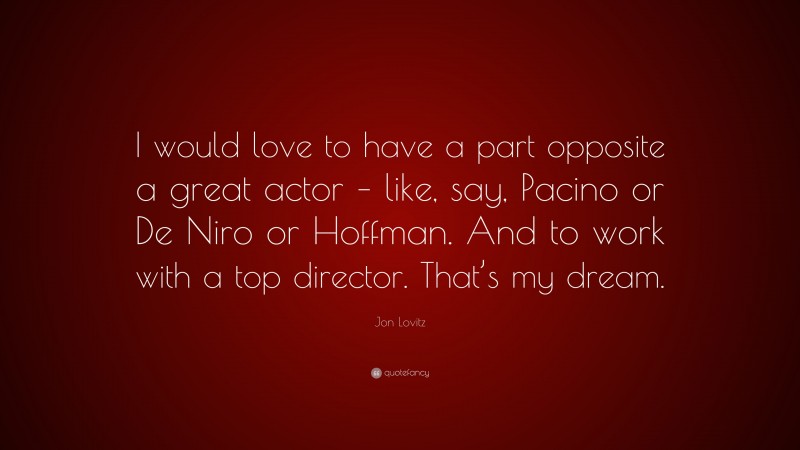 Jon Lovitz Quote: “I would love to have a part opposite a great actor – like, say, Pacino or De Niro or Hoffman. And to work with a top director. That’s my dream.”