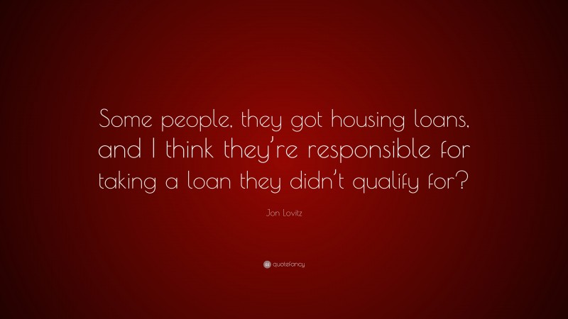 Jon Lovitz Quote: “Some people, they got housing loans, and I think they’re responsible for taking a loan they didn’t qualify for?”
