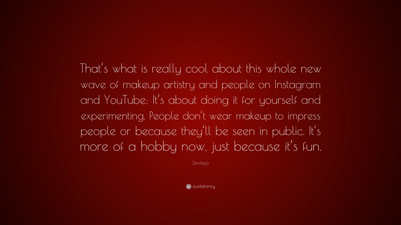 Zendaya Quote: “That’s what is really cool about this whole new wave of makeup artistry and people on Instagram and YouTube: It’s about doing it for yourself and experimenting. People don’t wear makeup to impress people or because they’ll be seen in public. It’s more of a hobby now, just because it’s fun.”