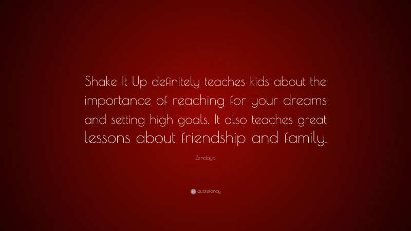 Zendaya Quote: “Shake It Up definitely teaches kids about the importance of reaching for your dreams and setting high goals. It also teaches great lessons about friendship and family.”