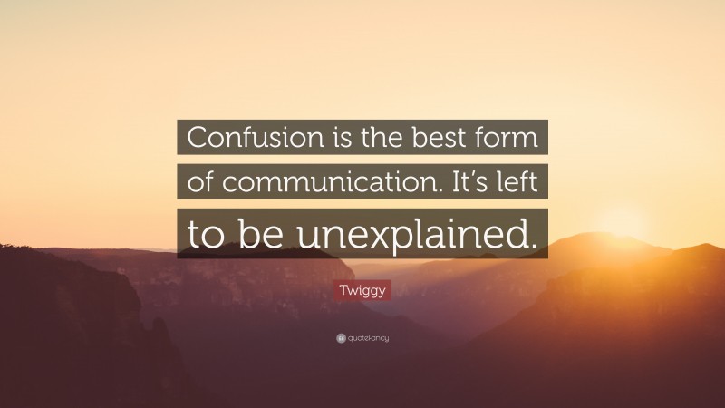 Twiggy Quote: “Confusion is the best form of communication. It’s left to be unexplained.”