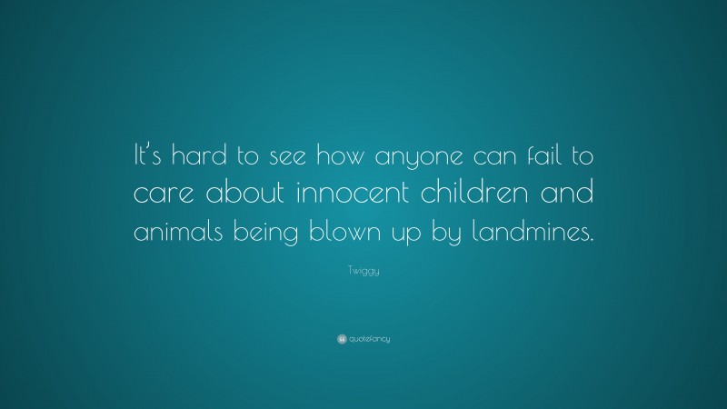 Twiggy Quote: “It’s hard to see how anyone can fail to care about innocent children and animals being blown up by landmines.”