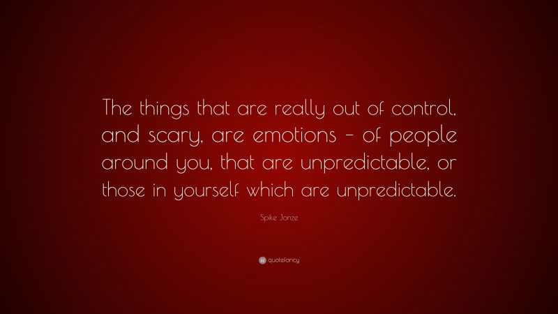 Spike Jonze Quote: “The things that are really out of control, and scary, are emotions – of people around you, that are unpredictable, or those in yourself which are unpredictable.”