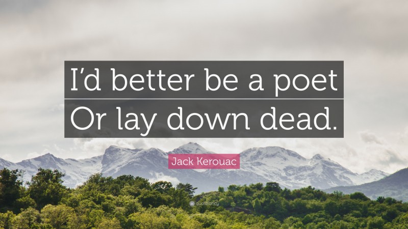 Jack Kerouac Quote: “I’d better be a poet Or lay down dead.”