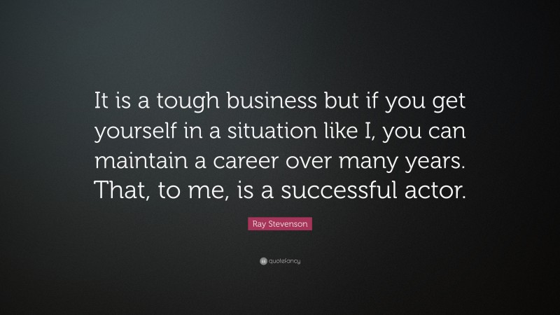 Ray Stevenson Quote: “It is a tough business but if you get yourself in a situation like I, you can maintain a career over many years. That, to me, is a successful actor.”