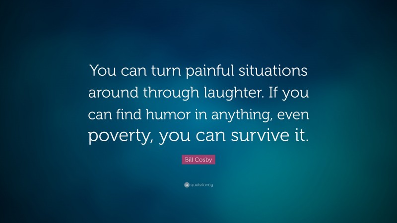 Bill Cosby Quote: “You can turn painful situations around through laughter. If you can find humor in anything, even poverty, you can survive it.”