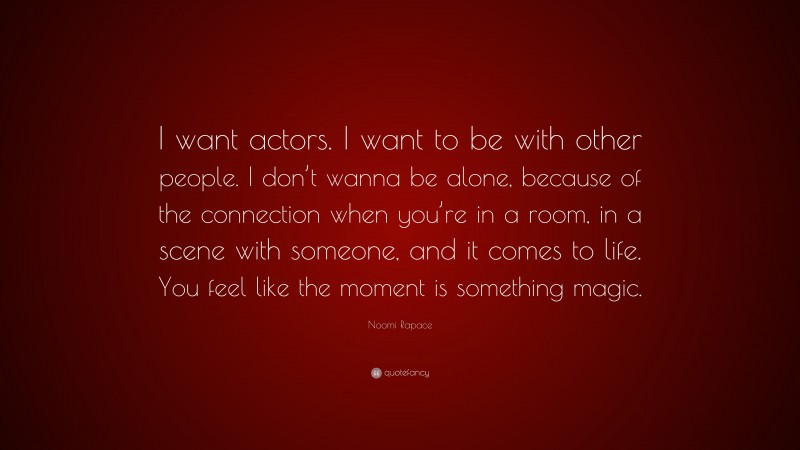 Noomi Rapace Quote: “I want actors. I want to be with other people. I don’t wanna be alone, because of the connection when you’re in a room, in a scene with someone, and it comes to life. You feel like the moment is something magic.”