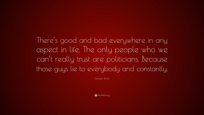 Demian Bichir Quote: “There’s good and bad everywhere in any aspect in life. The only people who we can’t really trust are politicians. Because those guys lie to everybody and constantly.”