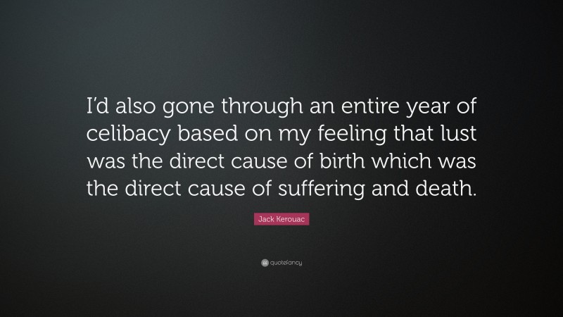 Jack Kerouac Quote: “I’d also gone through an entire year of celibacy based on my feeling that lust was the direct cause of birth which was the direct cause of suffering and death.”