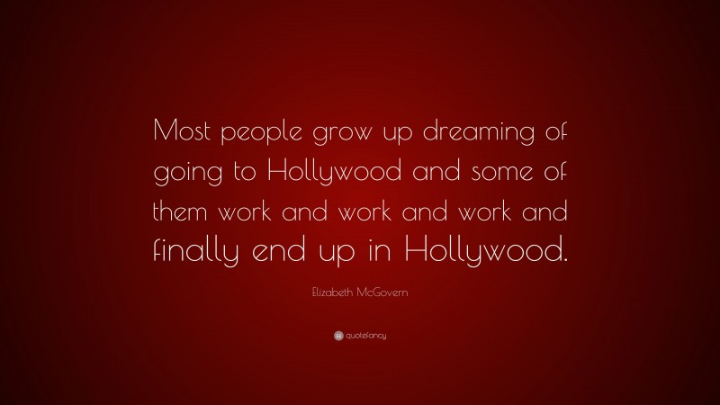 Elizabeth McGovern Quote: “Most people grow up dreaming of going to Hollywood and some of them work and work and work and finally end up in Hollywood.”