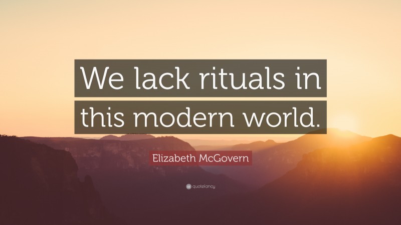 Elizabeth McGovern Quote: “We lack rituals in this modern world.”