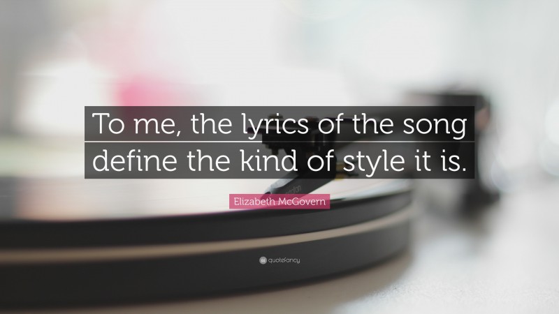 Elizabeth McGovern Quote: “To me, the lyrics of the song define the kind of style it is.”