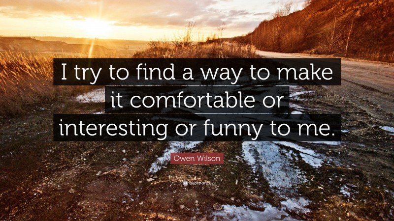 Owen Wilson Quote: “I try to find a way to make it comfortable or interesting or funny to me.”