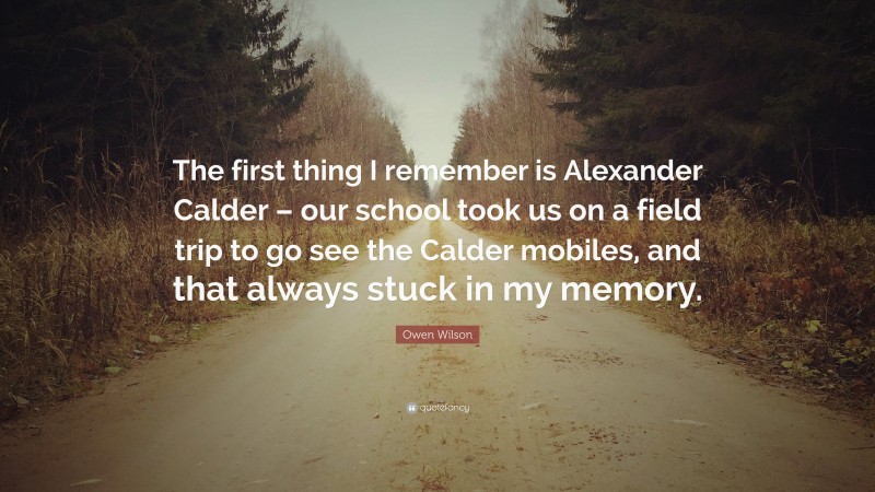 Owen Wilson Quote: “The first thing I remember is Alexander Calder – our school took us on a field trip to go see the Calder mobiles, and that always stuck in my memory.”