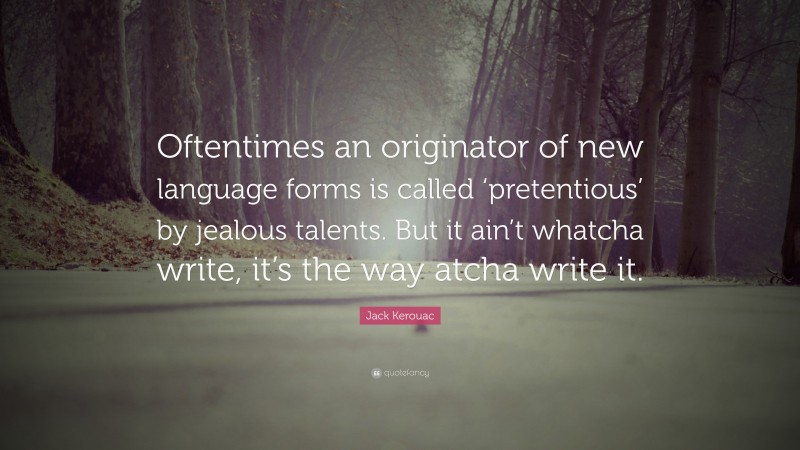 Jack Kerouac Quote: “Oftentimes an originator of new language forms is called ‘pretentious’ by jealous talents. But it ain’t whatcha write, it’s the way atcha write it.”