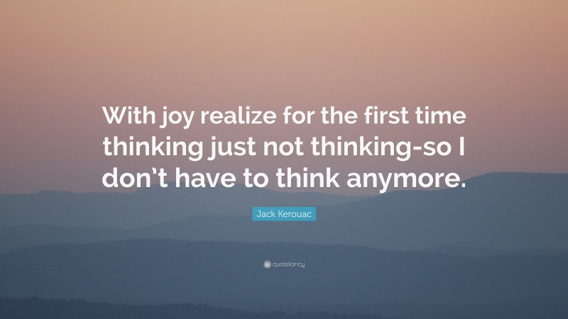 Jack Kerouac Quote: “With joy realize for the first time thinking just not thinking-so I don’t have to think anymore.”